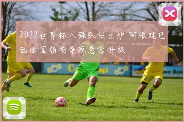 2022世界杯八强队伍出炉 阿根廷巴西法国领衔争冠悬念升级