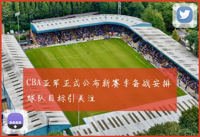 CBA亚军正式公布新赛季备战安排 球队目标引关注