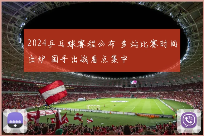 2024乒乓球赛程公布 多站比赛时间出炉 国手出战看点集中