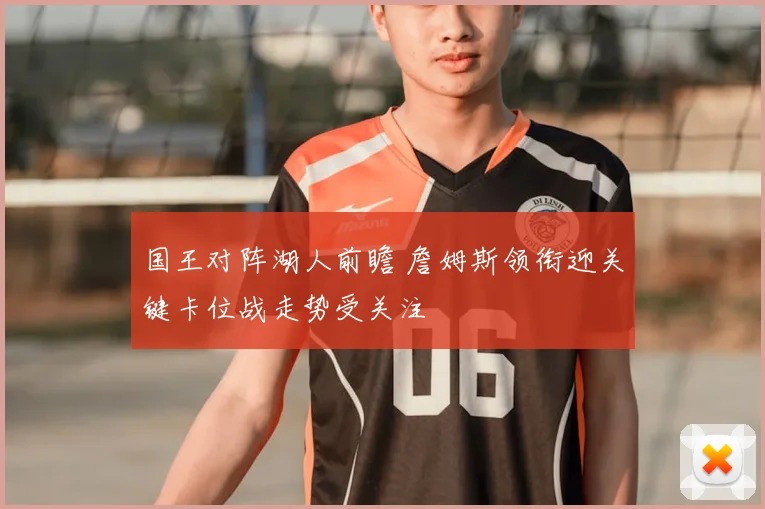国王对阵湖人前瞻 詹姆斯领衔迎关键卡位战走势受关注