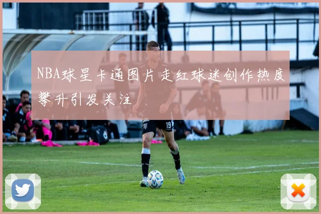 NBA球星卡通图片走红球迷创作热度攀升引发关注