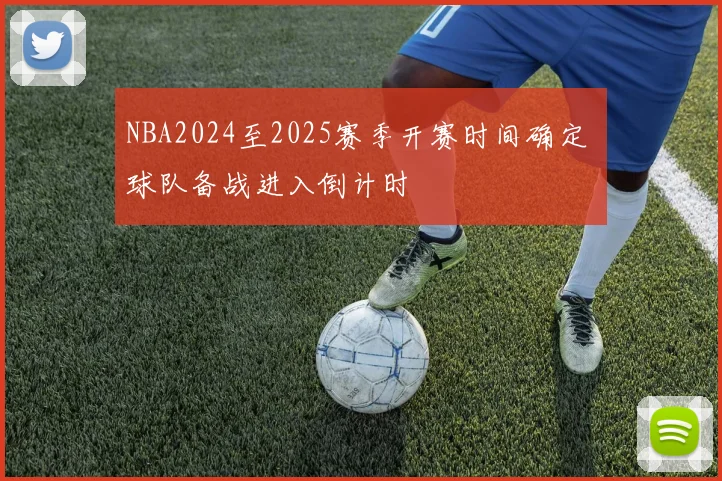 NBA2024至2025赛季开赛时间确定 球队备战进入倒计时