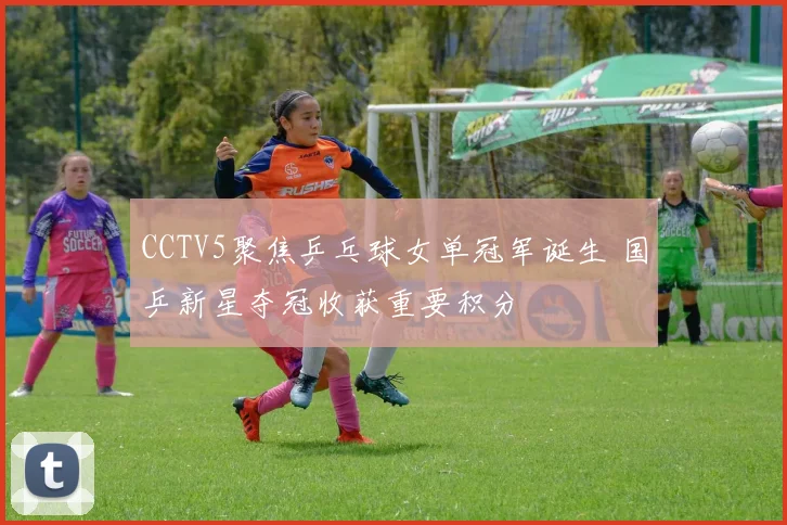 CCTV5聚焦乒乓球女单冠军诞生 国乒新星夺冠收获重要积分