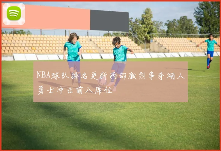 NBA球队排名更新西部激烈争夺湖人勇士冲击前八席位
