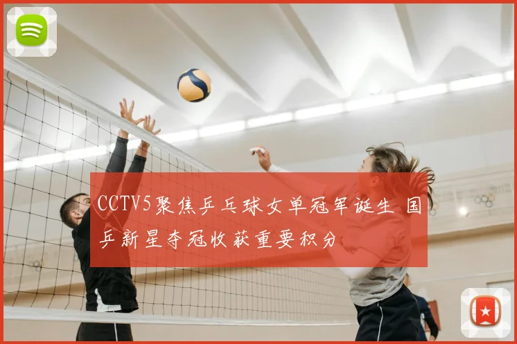 CCTV5聚焦乒乓球女单冠军诞生 国乒新星夺冠收获重要积分