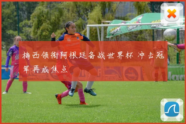 梅西领衔阿根廷备战世界杯 冲击冠军再成焦点