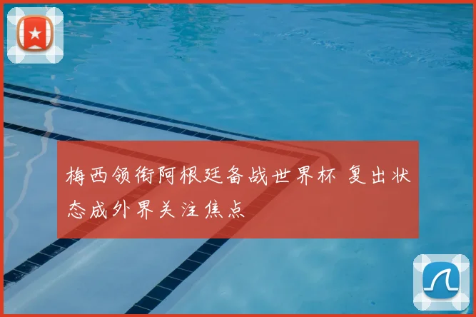 梅西领衔阿根廷备战世界杯 复出状态成外界关注焦点
