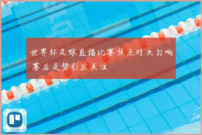 世界杯足球直播比赛焦点对决打响 赛后走势引发关注