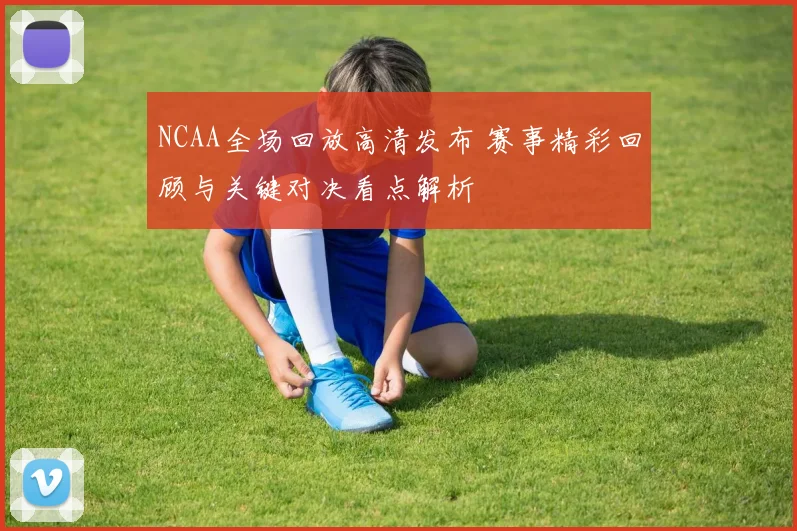 NCAA全场回放高清发布 赛事精彩回顾与关键对决看点解析