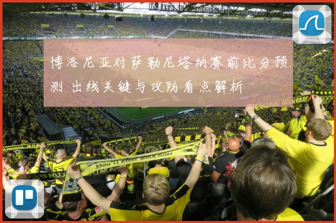 博洛尼亚对萨勒尼塔纳赛前比分预测 出线关键与攻防看点解析