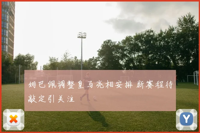 姆巴佩调整皇马亮相安排 新赛程待敲定引关注