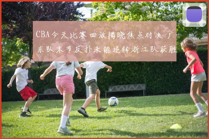 CBA今天比赛回放揭晓焦点对决 广东队末节反扑未能逆转浙江队获胜