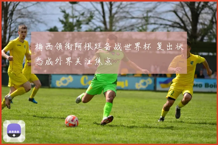 梅西领衔阿根廷备战世界杯 复出状态成外界关注焦点