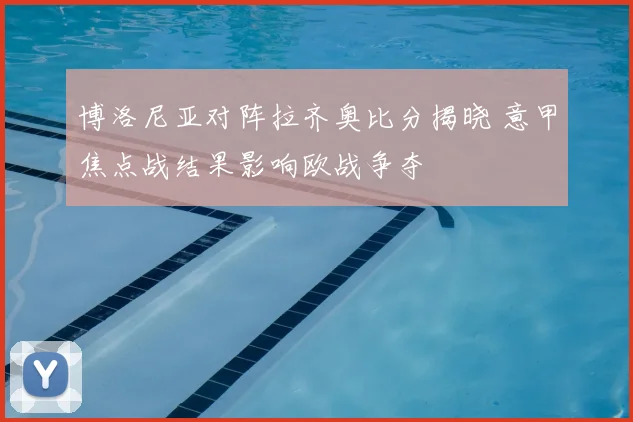 博洛尼亚对阵拉齐奥比分揭晓 意甲焦点战结果影响欧战争夺