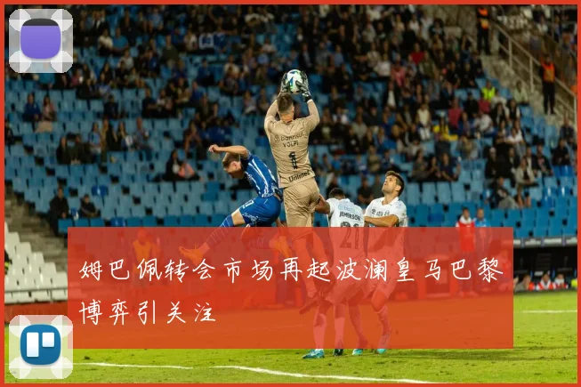 姆巴佩转会市场再起波澜皇马巴黎博弈引关注