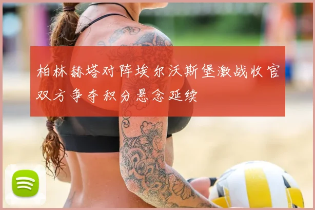 柏林赫塔对阵埃尔沃斯堡激战收官双方争夺积分悬念延续