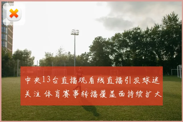 中央13台直播观看线直播引发球迷关注 体育赛事转播覆盖面持续扩大