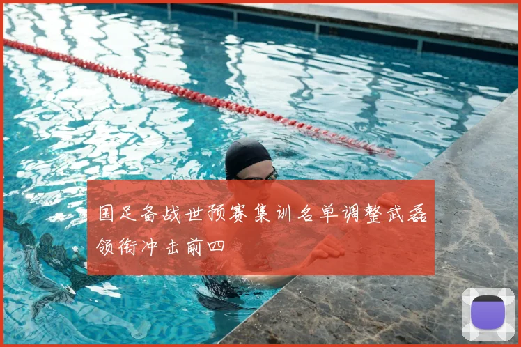 国足备战世预赛集训名单调整武磊领衔冲击前四