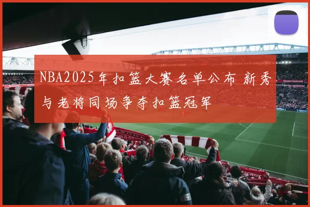 NBA2025年扣篮大赛名单公布 新秀与老将同场争夺扣篮冠军
