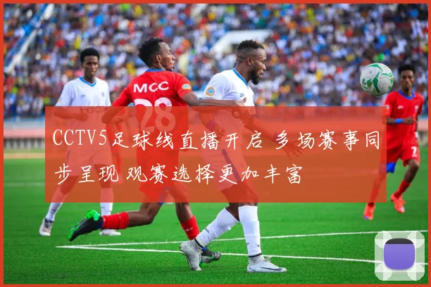 CCTV5足球线直播开启 多场赛事同步呈现 观赛选择更加丰富
