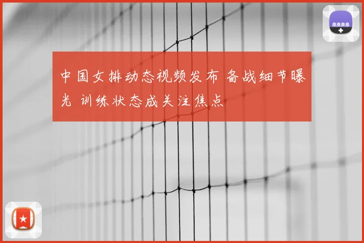 中国女排动态视频发布 备战细节曝光 训练状态成关注焦点