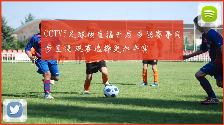 CCTV5足球线直播开启 多场赛事同步呈现 观赛选择更加丰富