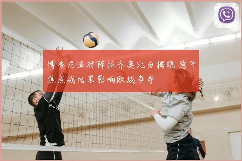博洛尼亚对阵拉齐奥比分揭晓 意甲焦点战结果影响欧战争夺