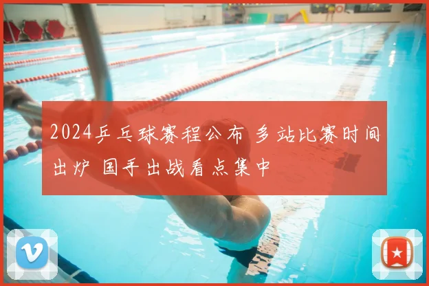 2024乒乓球赛程公布 多站比赛时间出炉 国手出战看点集中