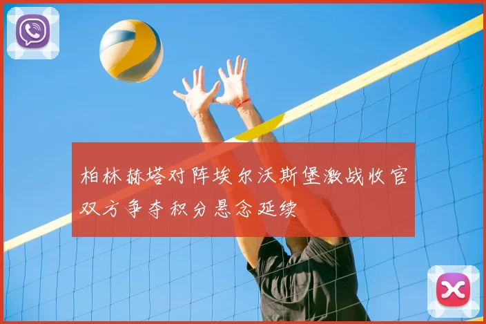 柏林赫塔对阵埃尔沃斯堡激战收官双方争夺积分悬念延续