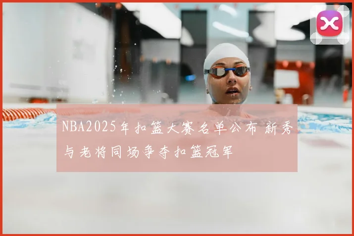 NBA2025年扣篮大赛名单公布 新秀与老将同场争夺扣篮冠军