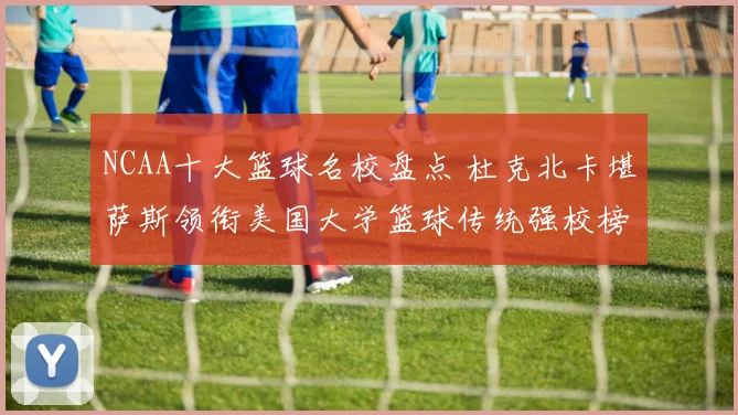 NCAA十大篮球名校盘点 杜克北卡堪萨斯领衔美国大学篮球传统强校榜单