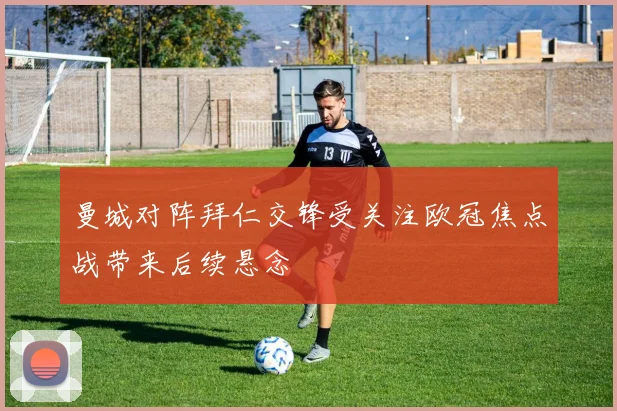 曼城对阵拜仁交锋受关注欧冠焦点战带来后续悬念
