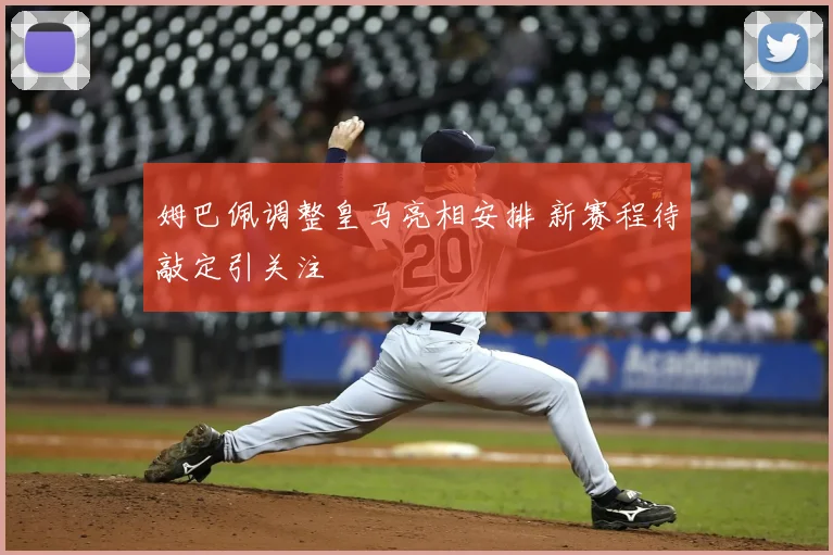 姆巴佩调整皇马亮相安排 新赛程待敲定引关注
