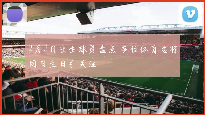 2月3日出生球员盘点 多位体育名将同日生日引关注