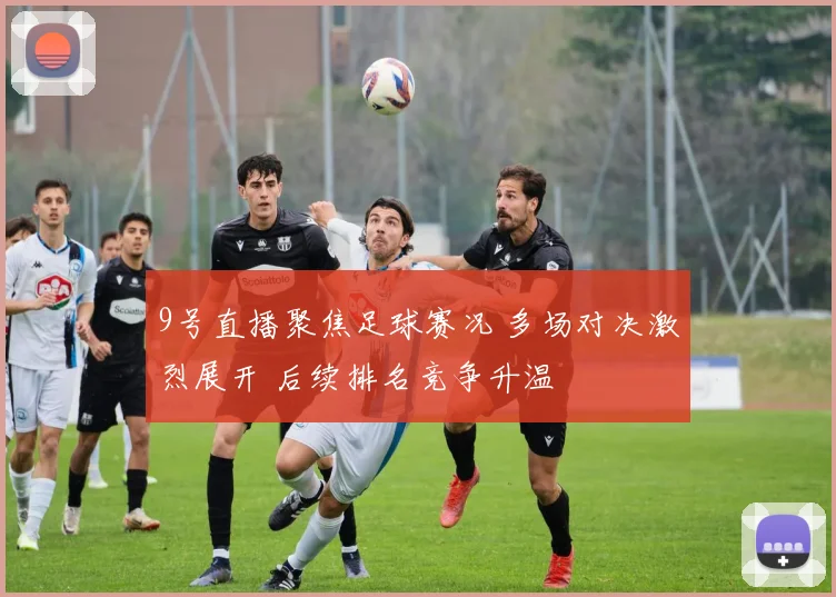 9号直播聚焦足球赛况 多场对决激烈展开 后续排名竞争升温