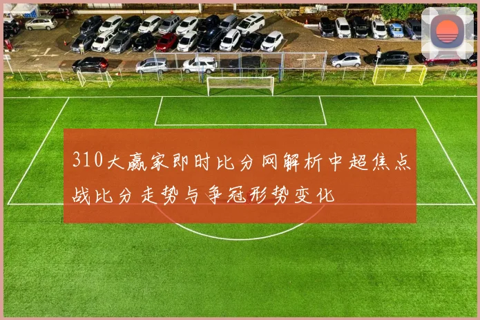 310大赢家即时比分网解析中超焦点战比分走势与争冠形势变化