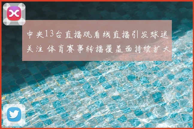 中央13台直播观看线直播引发球迷关注 体育赛事转播覆盖面持续扩大