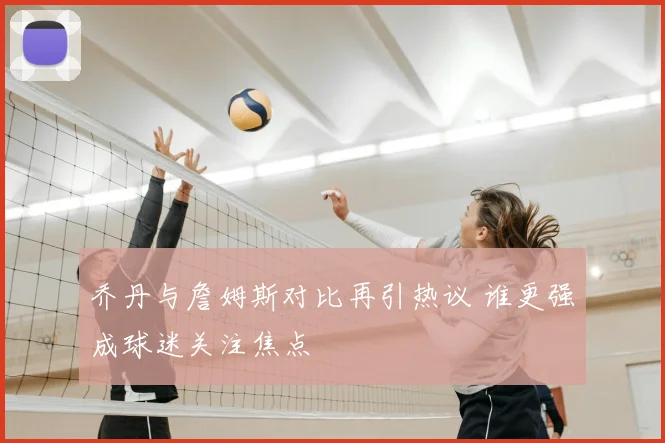 乔丹与詹姆斯对比再引热议 谁更强成球迷关注焦点
