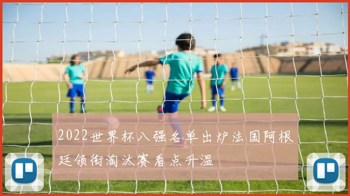2022世界杯八强名单出炉法国阿根廷领衔淘汰赛看点升温
