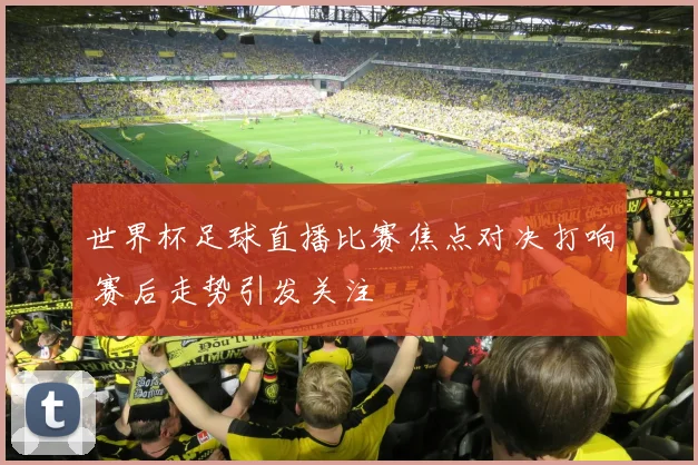 世界杯足球直播比赛焦点对决打响 赛后走势引发关注
