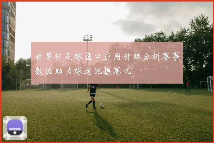 世界杯足球盘口应用升级分析赛事数据助力球迷把握赛况