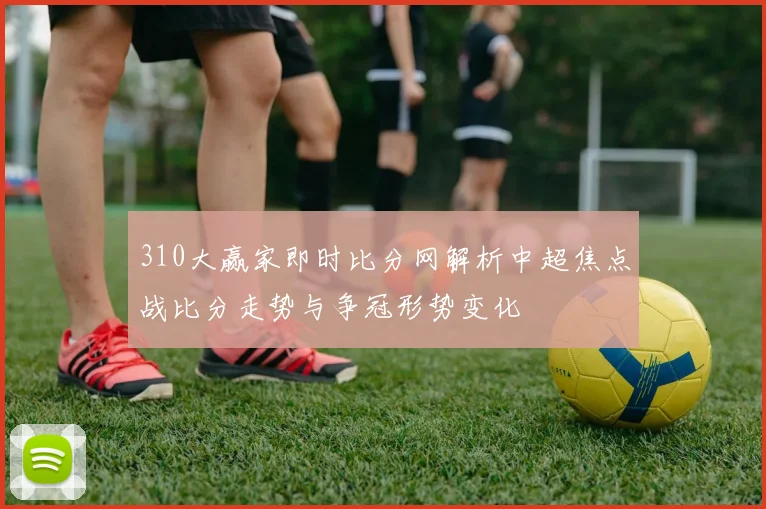 310大赢家即时比分网解析中超焦点战比分走势与争冠形势变化