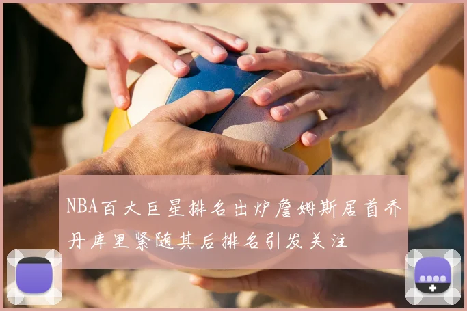 NBA百大巨星排名出炉詹姆斯居首乔丹库里紧随其后排名引发关注