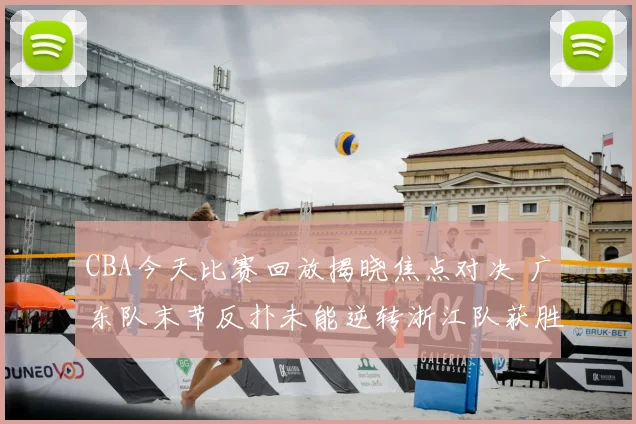 CBA今天比赛回放揭晓焦点对决 广东队末节反扑未能逆转浙江队获胜